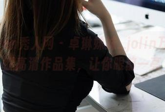 Xiuren秀人网 – 卓琳妹妹_jolin万里长腿高清作品集，让你眼前一亮